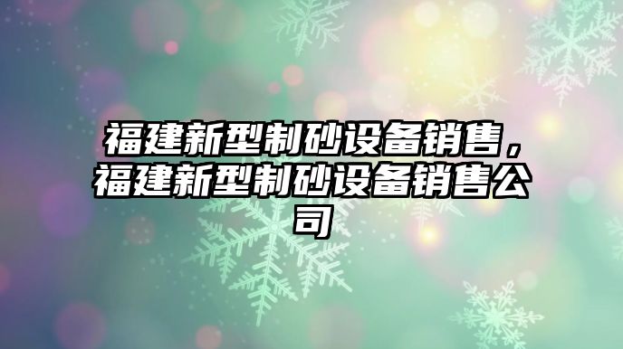 福建新型制砂設備銷售，福建新型制砂設備銷售公司