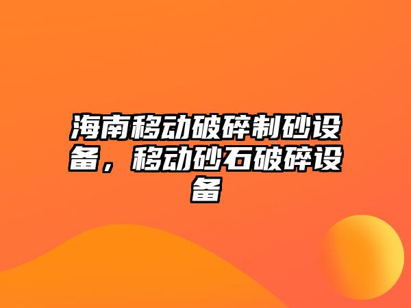 海南移動破碎制砂設備，移動砂石破碎設備