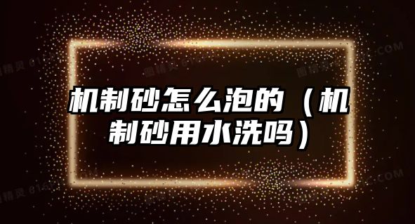 機(jī)制砂怎么泡的（機(jī)制砂用水洗嗎）