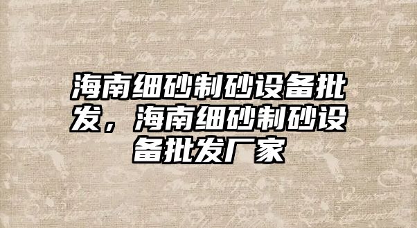 海南細砂制砂設備批發，海南細砂制砂設備批發廠家