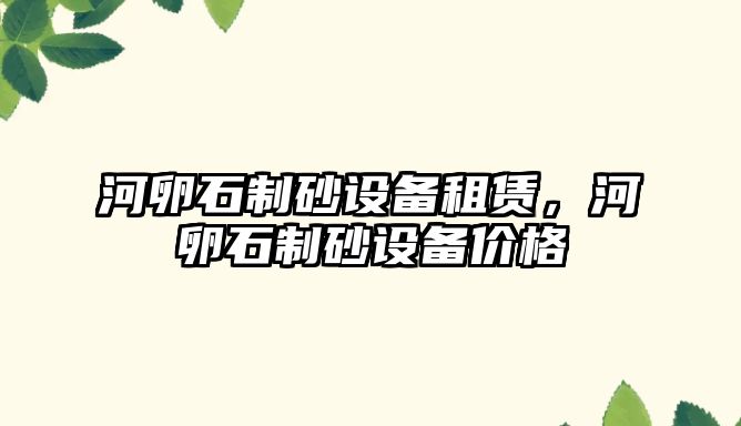 河卵石制砂設備租賃，河卵石制砂設備價格