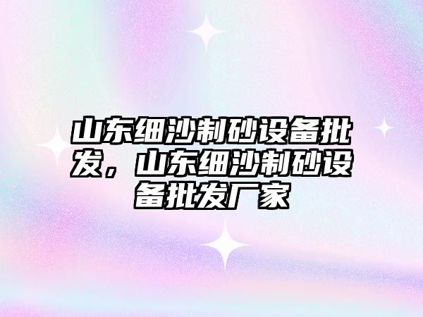 山東細沙制砂設備批發，山東細沙制砂設備批發廠家