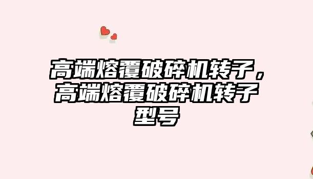 高端熔覆破碎機轉子，高端熔覆破碎機轉子型號