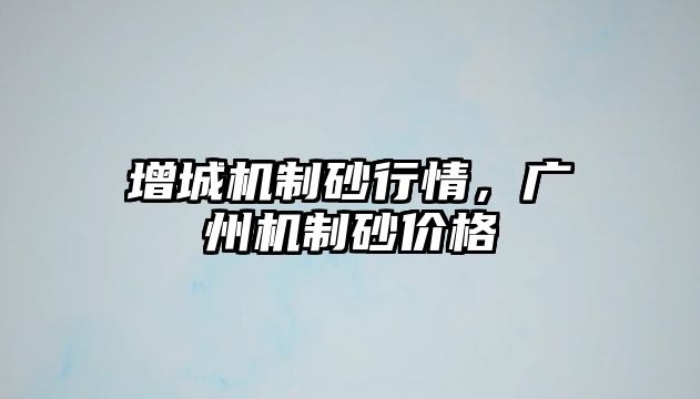 增城機制砂行情，廣州機制砂價格