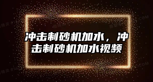 沖擊制砂機加水，沖擊制砂機加水視頻