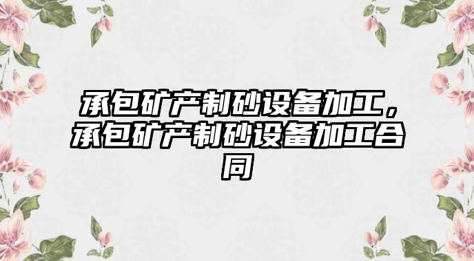 承包礦產制砂設備加工，承包礦產制砂設備加工合同