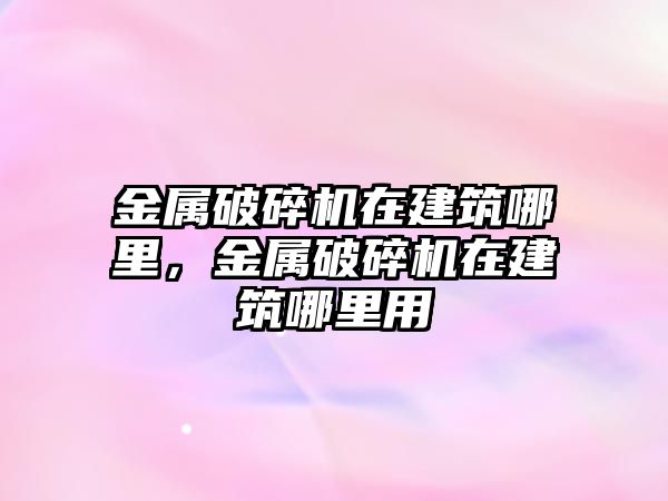 金屬破碎機在建筑哪里，金屬破碎機在建筑哪里用