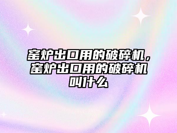 窯爐出口用的破碎機，窯爐出口用的破碎機叫什么