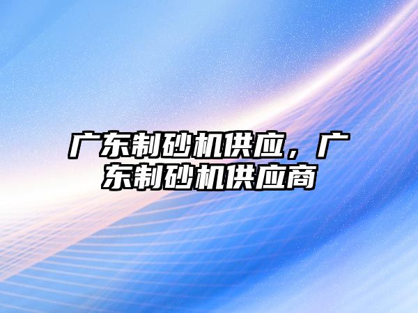 廣東制砂機供應，廣東制砂機供應商