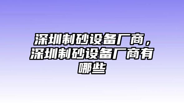 深圳制砂設備廠商，深圳制砂設備廠商有哪些