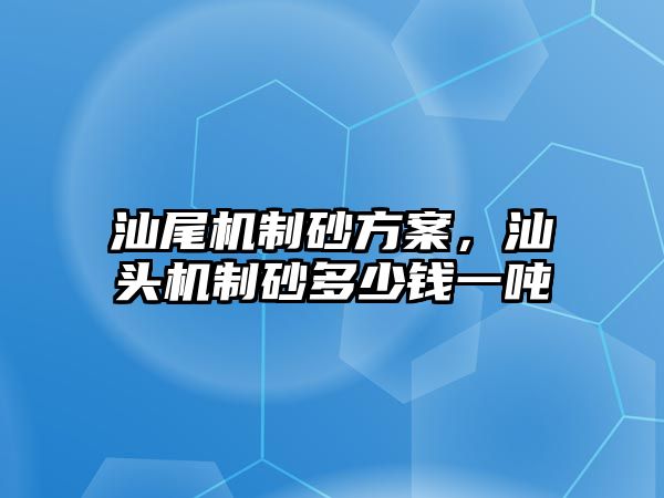 汕尾機制砂方案，汕頭機制砂多少錢一噸