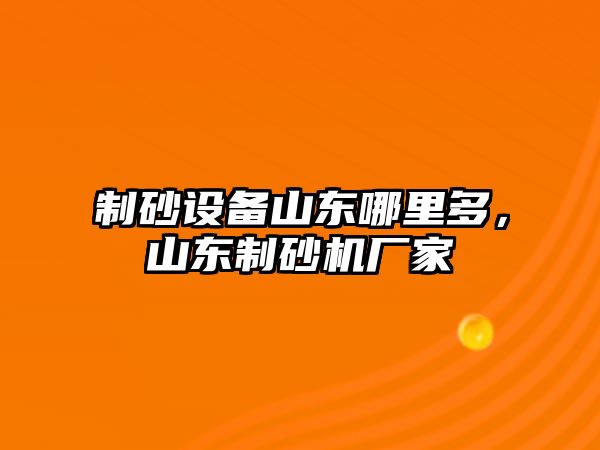 制砂設備山東哪里多，山東制砂機廠家