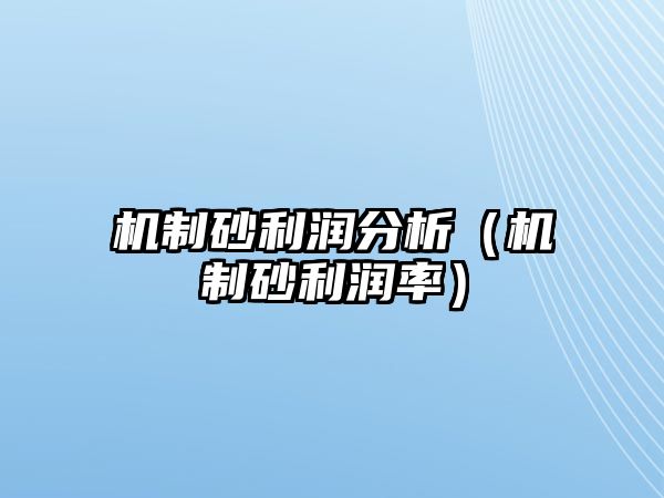 機(jī)制砂利潤分析（機(jī)制砂利潤率）