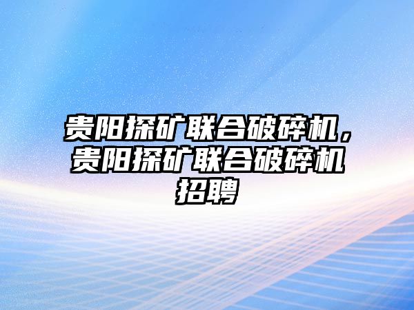 貴陽(yáng)探礦聯(lián)合破碎機(jī)，貴陽(yáng)探礦聯(lián)合破碎機(jī)招聘