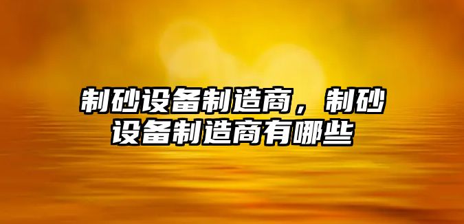 制砂設備制造商，制砂設備制造商有哪些