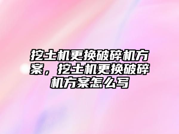 挖土機更換破碎機方案，挖土機更換破碎機方案怎么寫