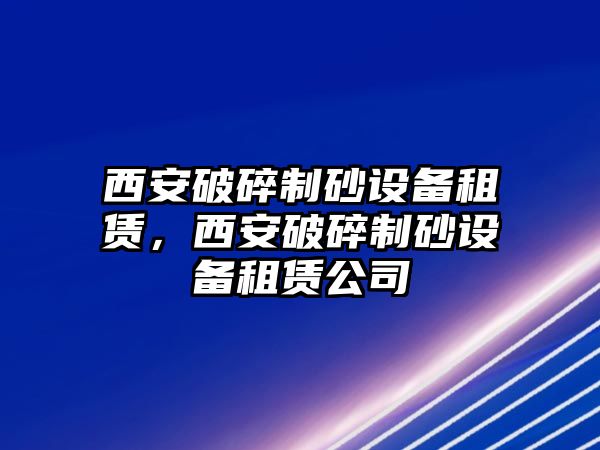 西安破碎制砂設備租賃，西安破碎制砂設備租賃公司