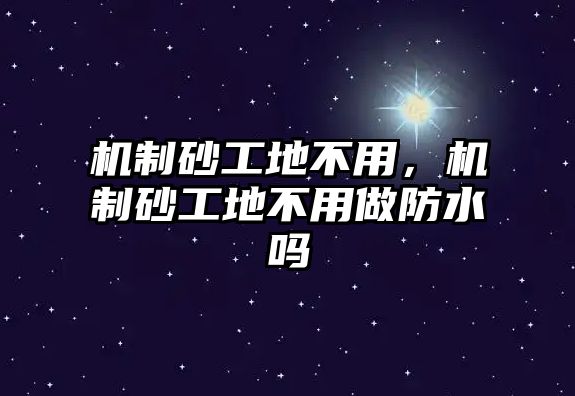 機(jī)制砂工地不用，機(jī)制砂工地不用做防水嗎