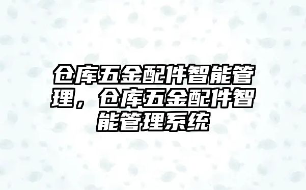 倉庫五金配件智能管理，倉庫五金配件智能管理系統