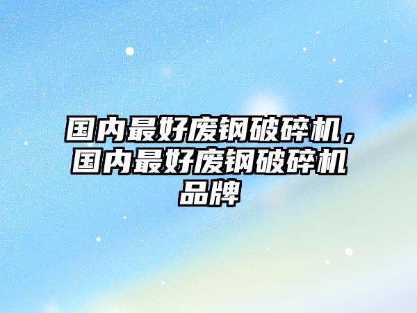 國內最好廢鋼破碎機，國內最好廢鋼破碎機品牌