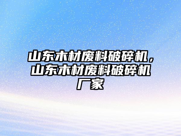 山東木材廢料破碎機，山東木材廢料破碎機廠家