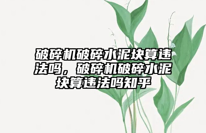 破碎機破碎水泥塊算違法嗎，破碎機破碎水泥塊算違法嗎知乎