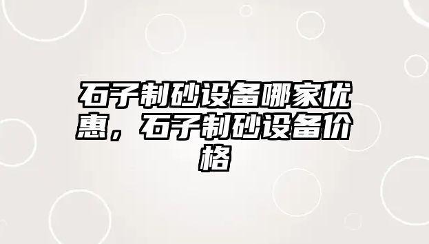 石子制砂設備哪家優惠，石子制砂設備價格