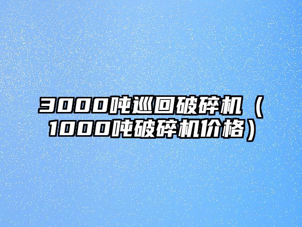 3000噸巡回破碎機（1000噸破碎機價格）