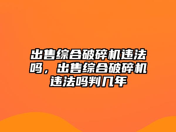 出售綜合破碎機違法嗎，出售綜合破碎機違法嗎判幾年