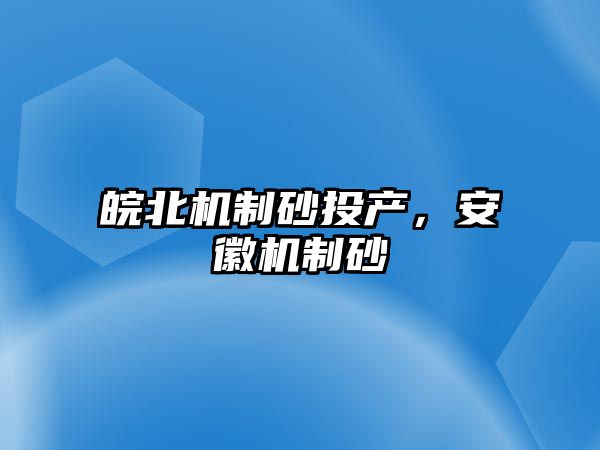 皖北機制砂投產，安徽機制砂