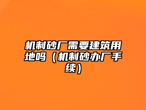 機制砂廠需要建筑用地嗎（機制砂辦廠手續）