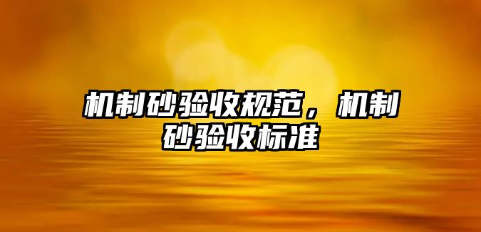 機(jī)制砂驗(yàn)收規(guī)范，機(jī)制砂驗(yàn)收標(biāo)準(zhǔn)