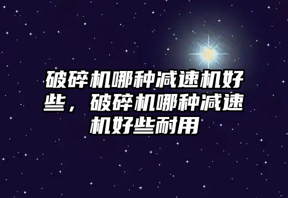 破碎機哪種減速機好些，破碎機哪種減速機好些耐用