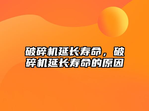 破碎機(jī)延長(zhǎng)壽命，破碎機(jī)延長(zhǎng)壽命的原因