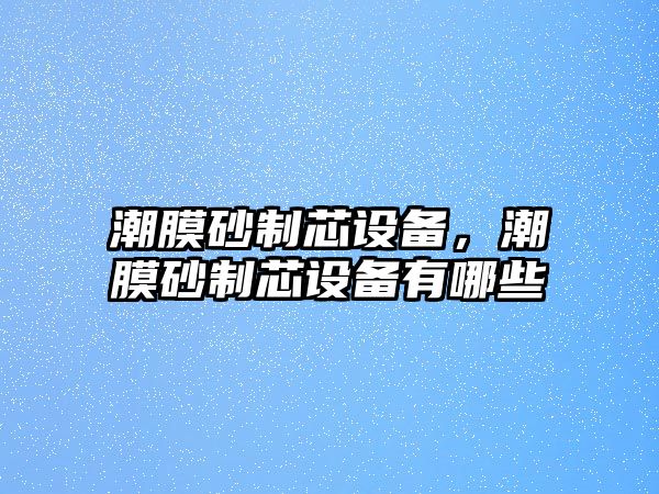 潮膜砂制芯設備，潮膜砂制芯設備有哪些