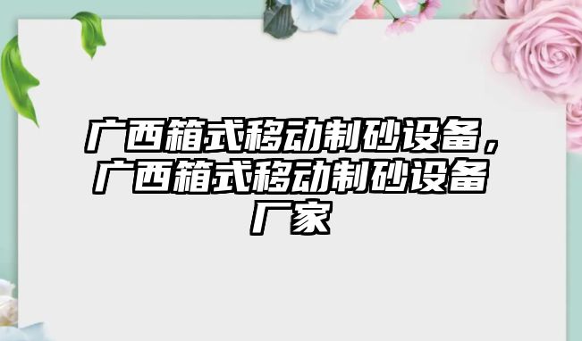 廣西箱式移動制砂設備，廣西箱式移動制砂設備廠家