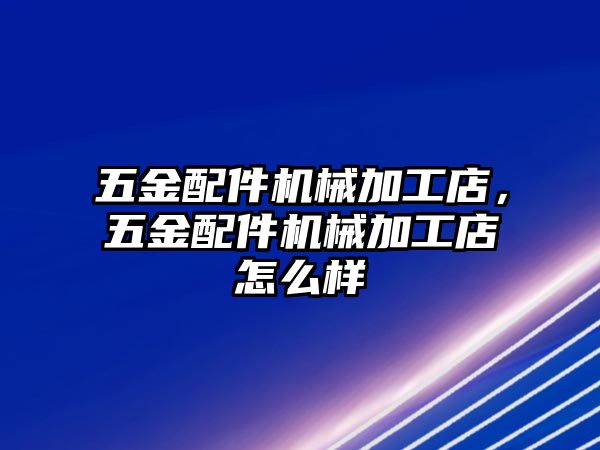 五金配件機械加工店，五金配件機械加工店怎么樣