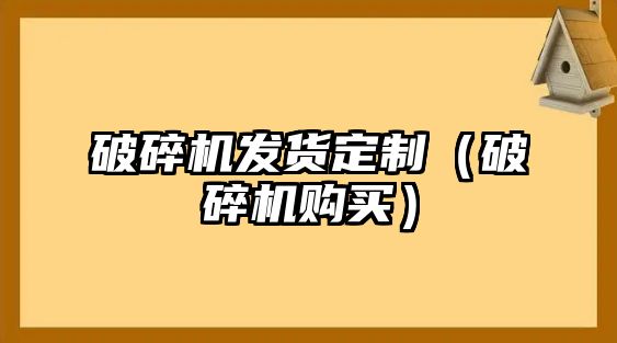 破碎機發貨定制（破碎機購買）