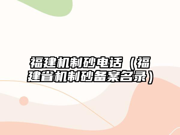 福建機制砂電話（福建省機制砂備案名錄）