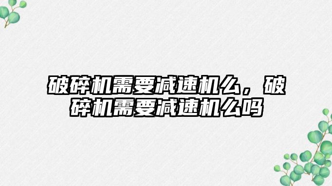 破碎機需要減速機么，破碎機需要減速機么嗎