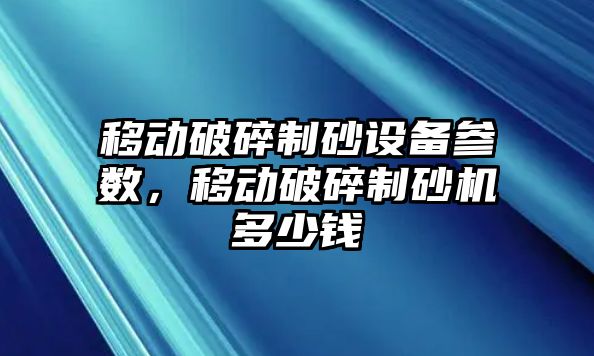 移動破碎制砂設備參數，移動破碎制砂機多少錢