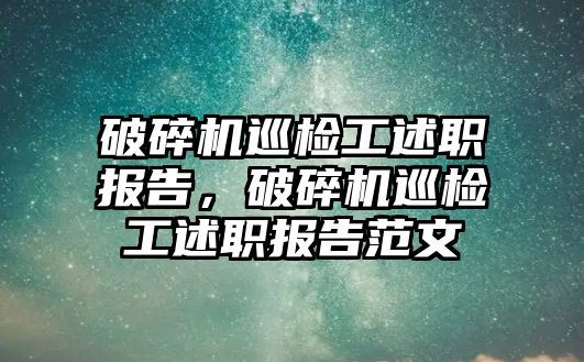 破碎機巡檢工述職報告，破碎機巡檢工述職報告范文