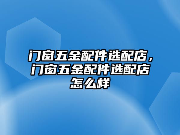 門窗五金配件選配店，門窗五金配件選配店怎么樣