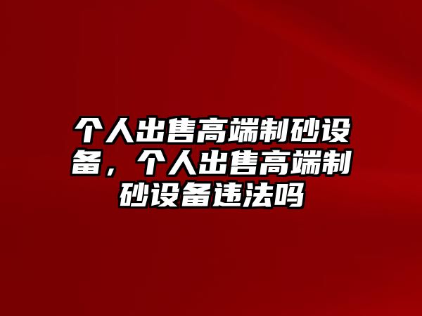 個人出售高端制砂設備，個人出售高端制砂設備違法嗎