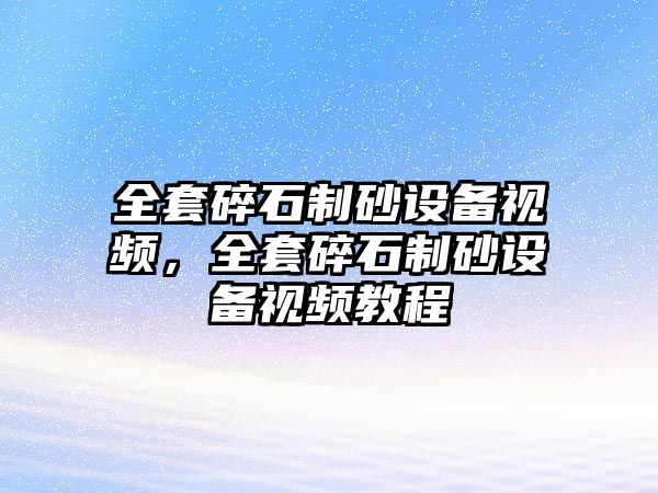 全套碎石制砂設(shè)備視頻，全套碎石制砂設(shè)備視頻教程