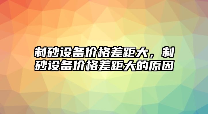 制砂設備價格差距大，制砂設備價格差距大的原因