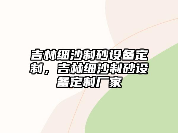 吉林細沙制砂設備定制，吉林細沙制砂設備定制廠家