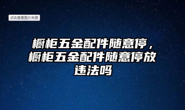 櫥柜五金配件隨意停，櫥柜五金配件隨意停放違法嗎