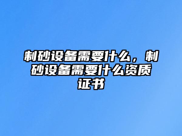 制砂設備需要什么，制砂設備需要什么資質證書