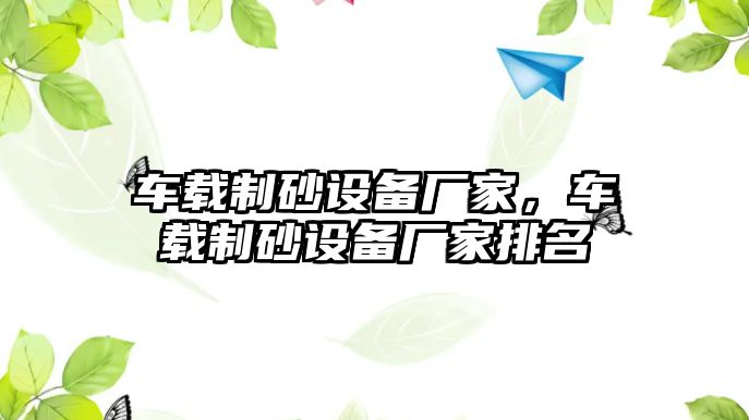 車載制砂設備廠家，車載制砂設備廠家排名